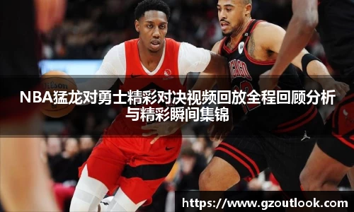 谈球吧体育NBA猛龙对勇士精彩对决视频回放全程回顾分析与精彩瞬间集锦